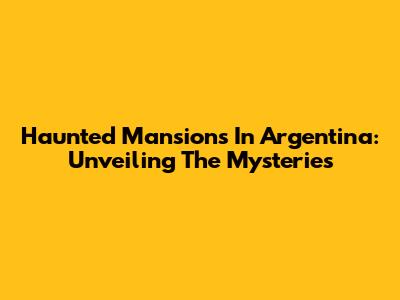 Haunted Mansions In Argentina: Unveiling The Mysteries