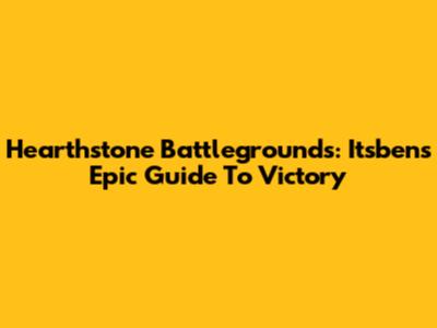 Hearthstone Battlegrounds: Itsben's Epic Guide To Victory