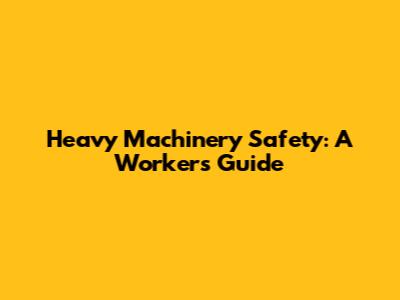 Heavy Machinery Safety: A Worker's Guide