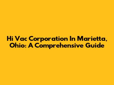Hi Vac Corporation In Marietta, Ohio: A Comprehensive Guide