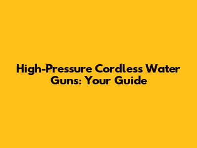 High-Pressure Cordless Water Guns: Your Guide