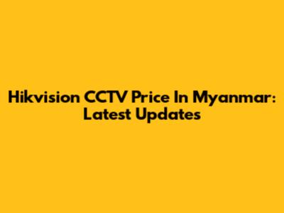 Hikvision CCTV Price In Myanmar: Latest Updates