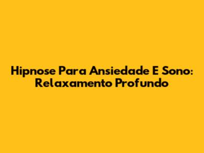 Hipnose Para Ansiedade E Sono: Relaxamento Profundo