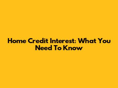 Home Credit Interest: What You Need To Know