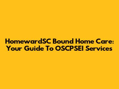 HomewardSC Bound Home Care: Your Guide To OSCPSEI Services