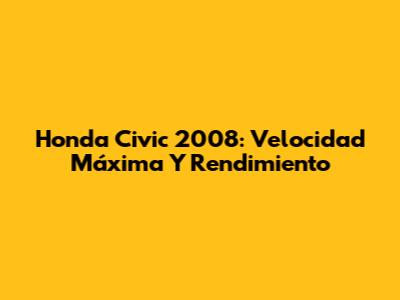 Honda Civic 2008: Velocidad Máxima Y Rendimiento