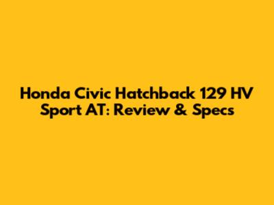 Honda Civic Hatchback 129 HV Sport AT: Review & Specs