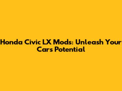 Honda Civic LX Mods: Unleash Your Car's Potential