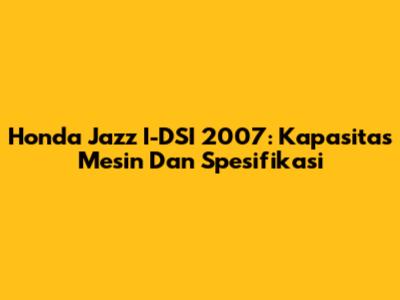 Honda Jazz I-DSI 2007: Kapasitas Mesin Dan Spesifikasi