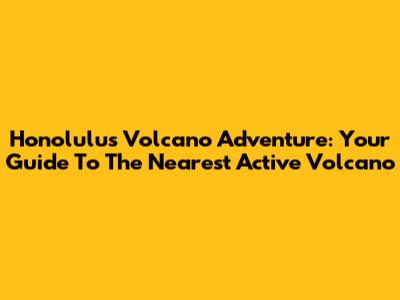 Honolulu's Volcano Adventure: Your Guide To The Nearest Active Volcano