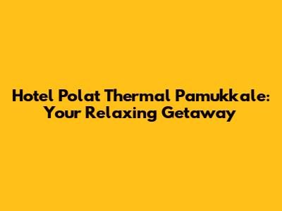 Hotel Polat Thermal Pamukkale: Your Relaxing Getaway