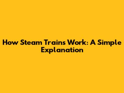 How Steam Trains Work: A Simple Explanation