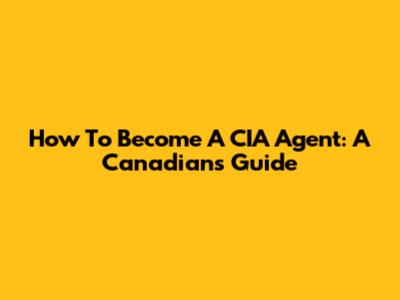 How To Become A CIA Agent: A Canadian's Guide
