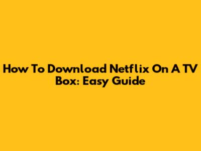 How To Download Netflix On A TV Box: Easy Guide