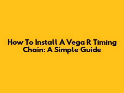 How To Install A Vega R Timing Chain: A Simple Guide