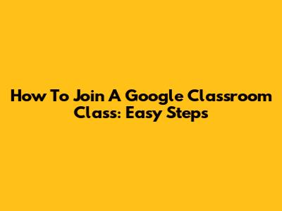 How To Join A Google Classroom Class: Easy Steps