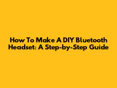 How To Make A DIY Bluetooth Headset: A Step-by-Step Guide