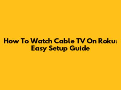 How To Watch Cable TV On Roku: Easy Setup Guide