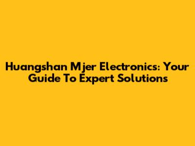 Huangshan Mjer Electronics: Your Guide To Expert Solutions