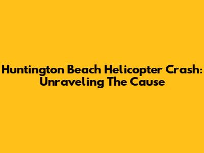 Huntington Beach Helicopter Crash: Unraveling The Cause