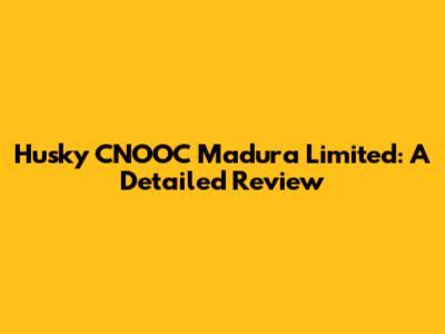 Husky CNOOC Madura Limited: A Detailed Review