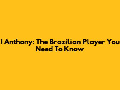 I Anthony: The Brazilian Player You Need To Know
