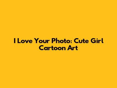 I Love Your Photo: Cute Girl Cartoon Art