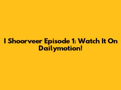 I Shoorveer Episode 1: Watch It On Dailymotion!