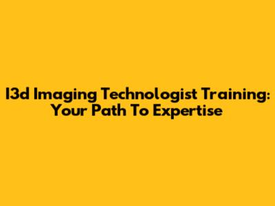 I3d Imaging Technologist Training: Your Path To Expertise