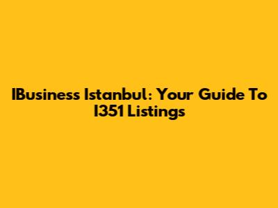 IBusiness Istanbul: Your Guide To I351 Listings