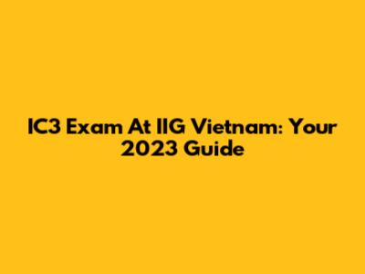 IC3 Exam At IIG Vietnam: Your 2023 Guide