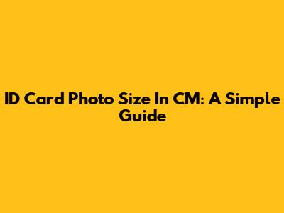ID Card Photo Size In CM: A Simple Guide