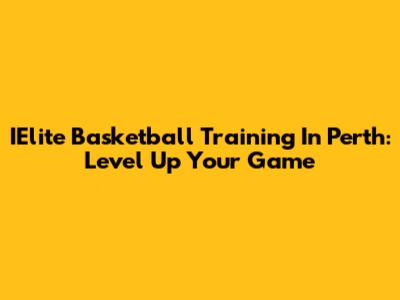 IElite Basketball Training In Perth: Level Up Your Game