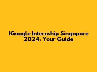 IGoogle Internship Singapore 2024: Your Guide