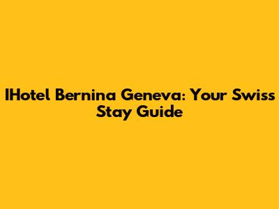 IHotel Bernina Geneva: Your Swiss Stay Guide