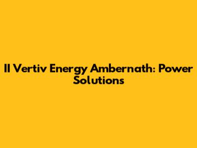 II Vertiv Energy Ambernath: Power Solutions