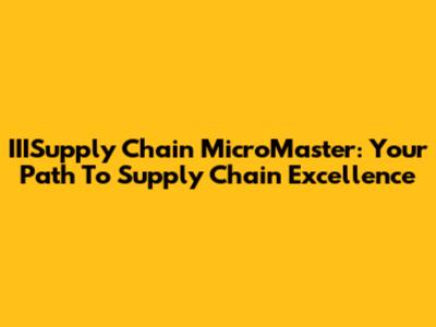 IIISupply Chain MicroMaster: Your Path To Supply Chain Excellence