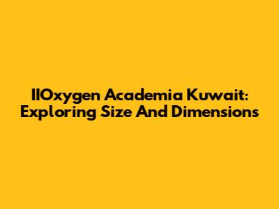 IIOxygen Academia Kuwait: Exploring Size And Dimensions