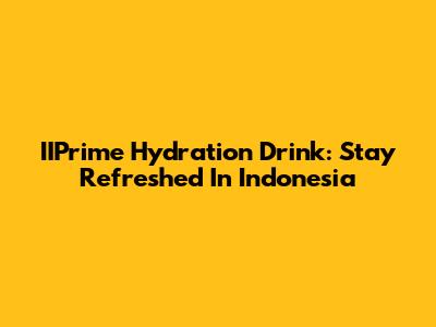 IIPrime Hydration Drink: Stay Refreshed In Indonesia