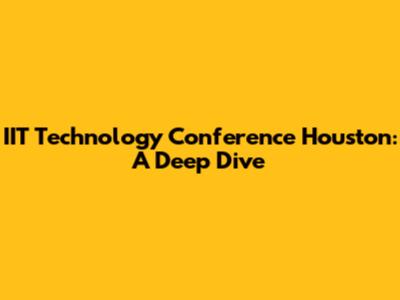 IIT Technology Conference Houston: A Deep Dive