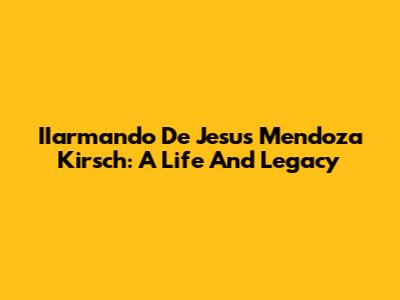 IIarmando De Jesus Mendoza Kirsch: A Life And Legacy