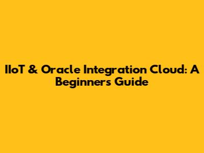 IIoT & Oracle Integration Cloud: A Beginner's Guide