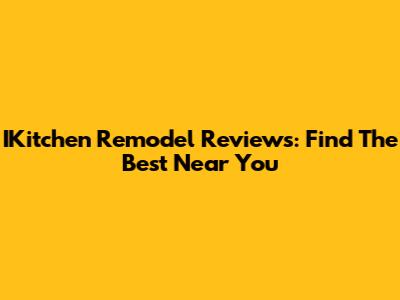 IKitchen Remodel Reviews: Find The Best Near You