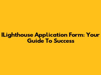 ILighthouse Application Form: Your Guide To Success