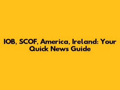 IOB, SCOF, America, Ireland: Your Quick News Guide