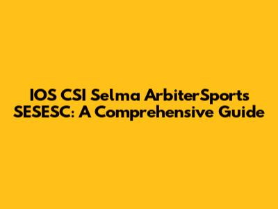 IOS CSI Selma ArbiterSports SESESC: A Comprehensive Guide
