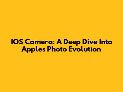 IOS Camera: A Deep Dive Into Apple's Photo Evolution