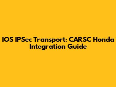 IOS IPSec Transport: CARSC Honda Integration Guide