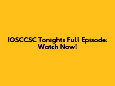 IOSCCSC Tonight's Full Episode: Watch Now!