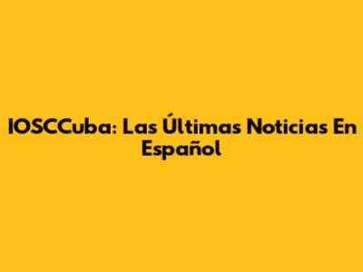 IOSCCuba: Las Últimas Noticias En Español